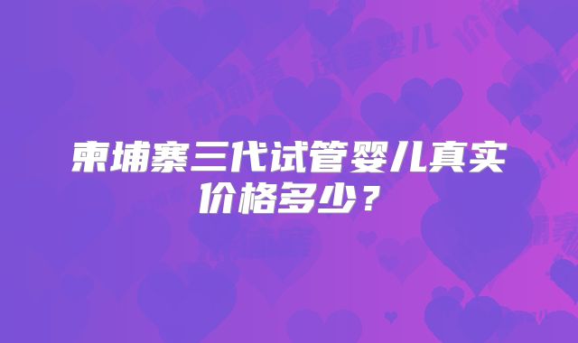 柬埔寨三代试管婴儿真实价格多少？