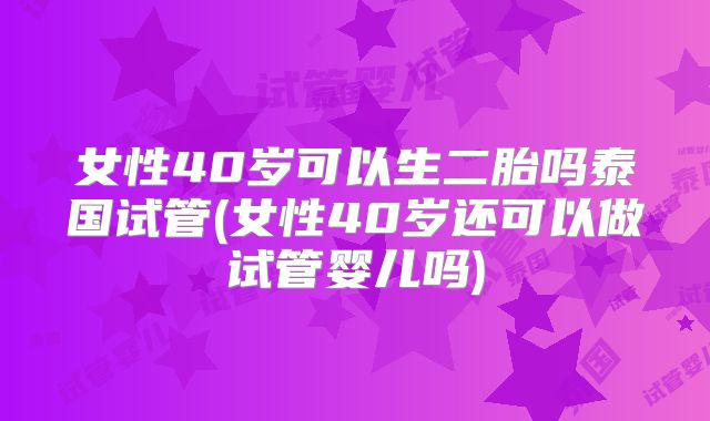 女性40岁可以生二胎吗泰国试管(女性40岁还可以做试管婴儿吗)