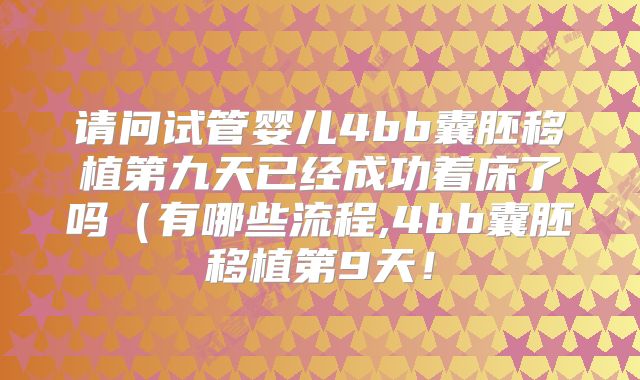 请问试管婴儿4bb囊胚移植第九天已经成功着床了吗（有哪些流程,4bb囊胚移植第9天！
