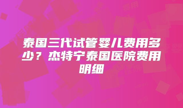 泰国三代试管婴儿费用多少？杰特宁泰国医院费用明细