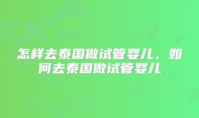 怎样去泰国做试管婴儿，如何去泰国做试管婴儿
