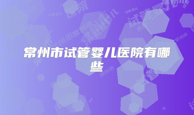常州市试管婴儿医院有哪些