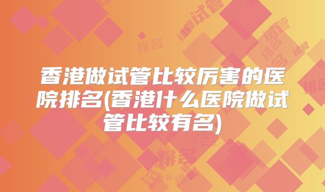 香港做试管比较厉害的医院排名(香港什么医院做试管比较有名)