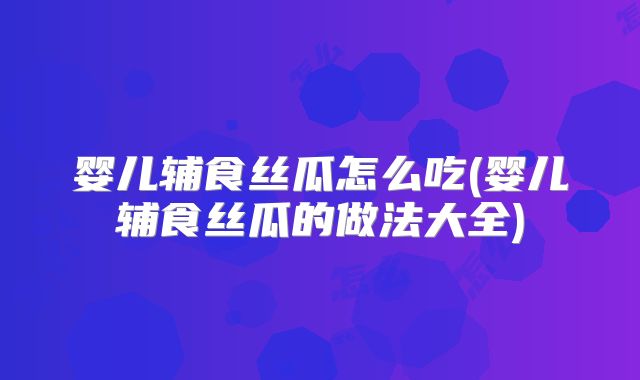 婴儿辅食丝瓜怎么吃(婴儿辅食丝瓜的做法大全)