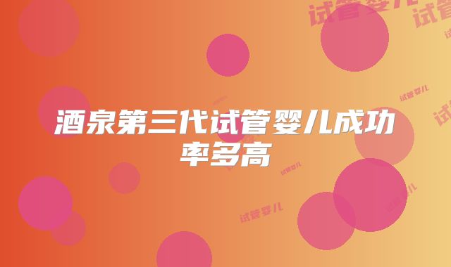 酒泉第三代试管婴儿成功率多高