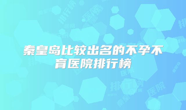 秦皇岛比较出名的不孕不育医院排行榜