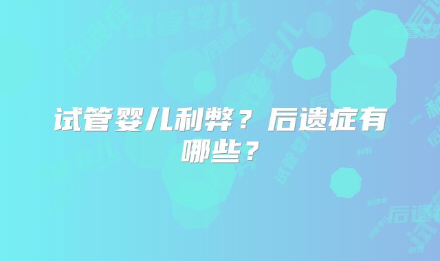 试管婴儿利弊？后遗症有哪些？