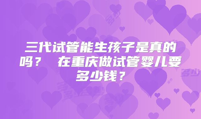 三代试管能生孩子是真的吗？ 在重庆做试管婴儿要多少钱？