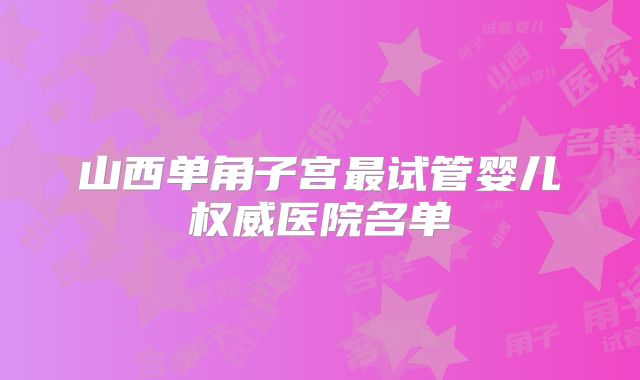 山西单角子宫最试管婴儿权威医院名单