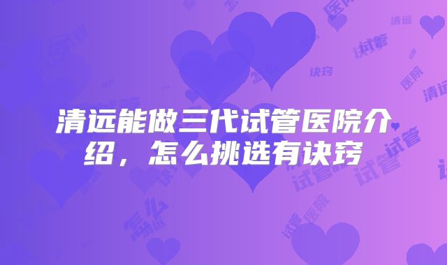 清远能做三代试管医院介绍,怎么挑选有诀窍