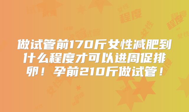 做试管前170斤女性减肥到什么程度才可以进周促排卵！孕前210斤做试管！