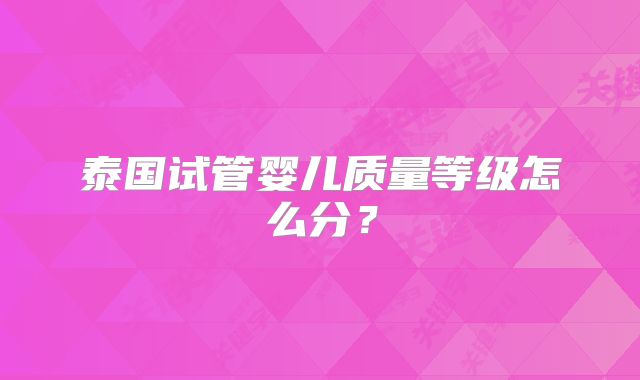 泰国试管婴儿质量等级怎么分？