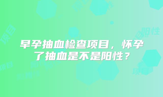 早孕抽血检查项目,怀孕了抽血是不是阳性?