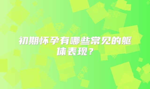 初期怀孕有哪些常见的躯体表现？