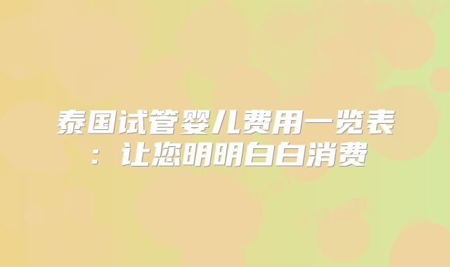 泰国试管婴儿费用一览表：让您明明白白消费