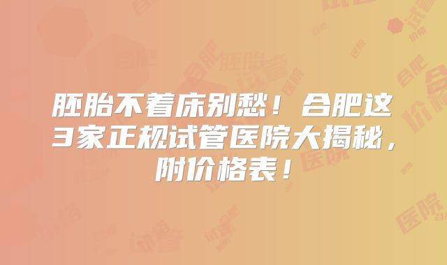 胚胎不着床别愁！合肥这3家正规试管医院大揭秘，附价格表！