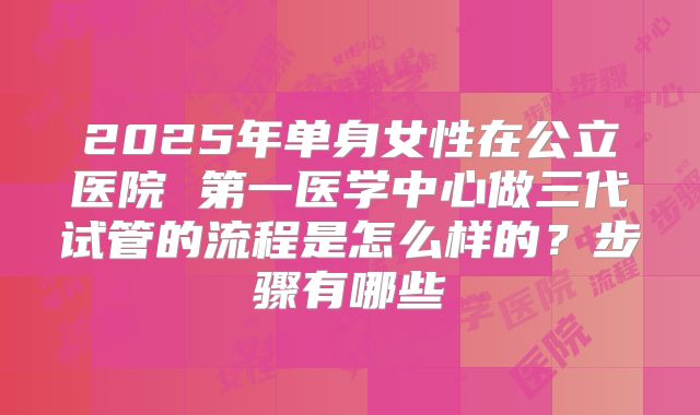 2025年单身女性在公立医院 第一医学中心做三代试管的流程是怎么样的？步骤有哪些