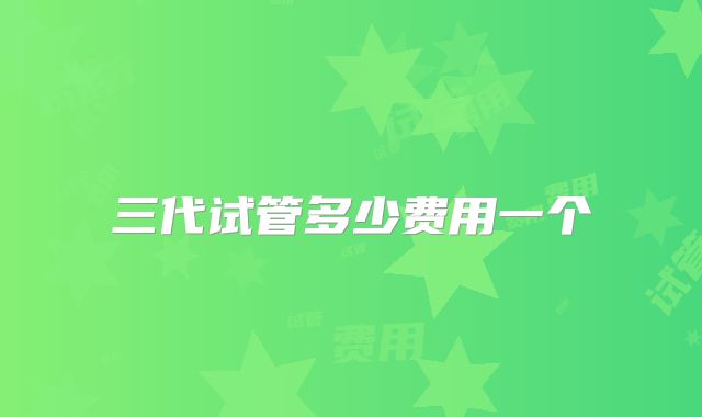 三代试管多少费用一个