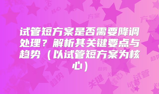 试管短方案是否需要降调处理？解析其关键要点与趋势（以试管短方案为核心）