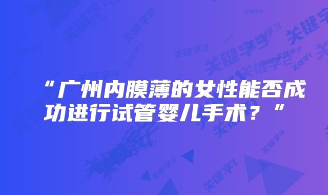 “广州内膜薄的女性能否成功进行试管婴儿手术？”