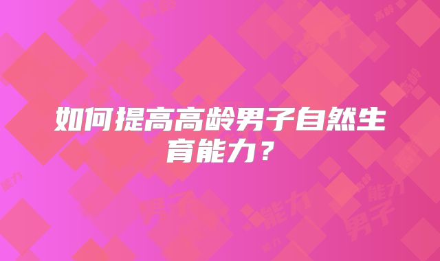 如何提高高龄男子自然生育能力?
