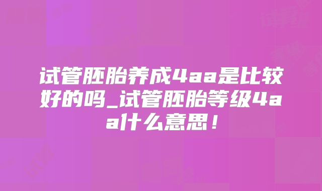 试管胚胎养成4aa是比较好的吗_试管胚胎等级4aa什么意思！