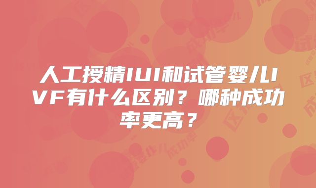 人工授精IUI和试管婴儿IVF有什么区别？哪种成功率更高？