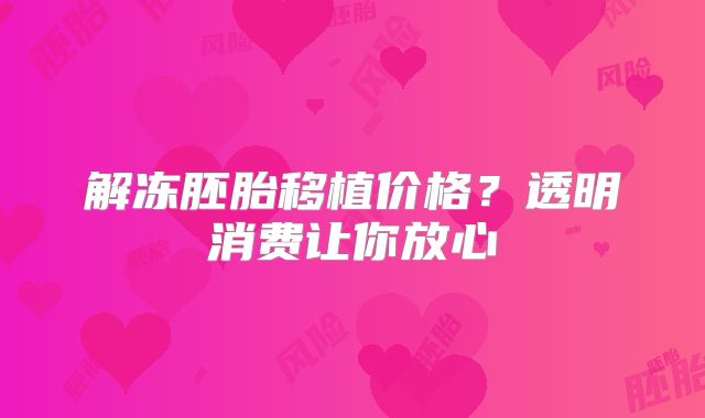 解冻胚胎移植价格？透明消费让你放心