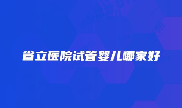 省立医院试管婴儿哪家好