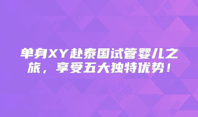 单身XY赴泰国试管婴儿之旅，享受五大独特优势！