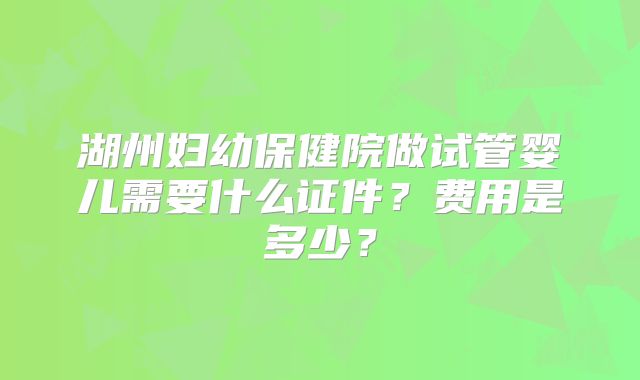 湖州妇幼保健院做试管婴儿需要什么证件?费用是多少?