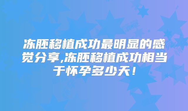 冻胚移植成功最明显的感觉分享,冻胚移植成功相当于怀孕多少天！