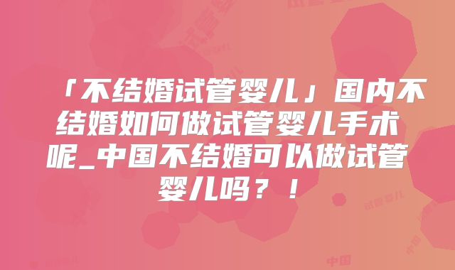 「不结婚试管婴儿」国内不结婚如何做试管婴儿手术呢_中国不结婚可以做试管婴儿吗?!