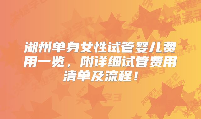 湖州单身女性试管婴儿费用一览，附详细试管费用清单及流程！