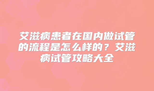 艾滋病患者在国内做试管的流程是怎么样的?艾滋病试管攻略大全