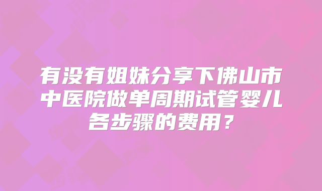 有没有姐妹分享下佛山市中医院做单周期试管婴儿各步骤的费用？
