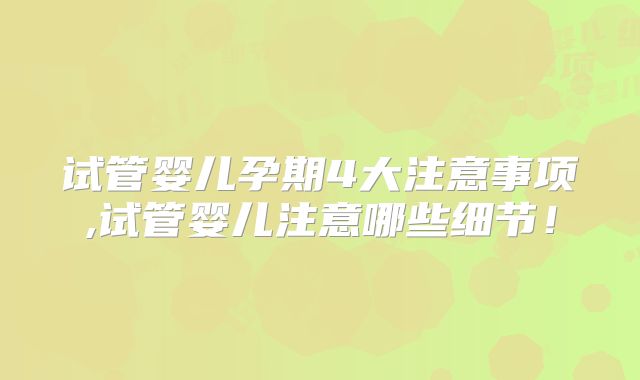 试管婴儿孕期4大注意事项,试管婴儿注意哪些细节！