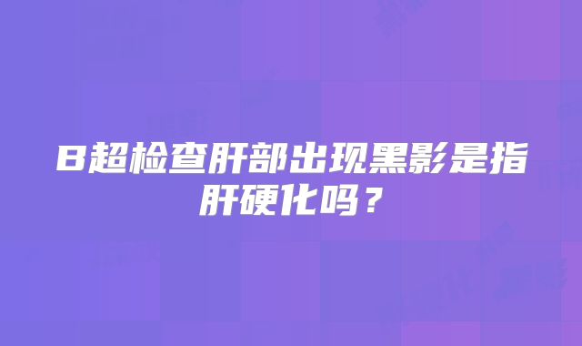 B超检查肝部出现黑影是指肝硬化吗？