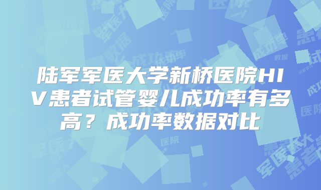 陆军军医大学新桥医院HIV患者试管婴儿成功率有多高？成功率数据对比