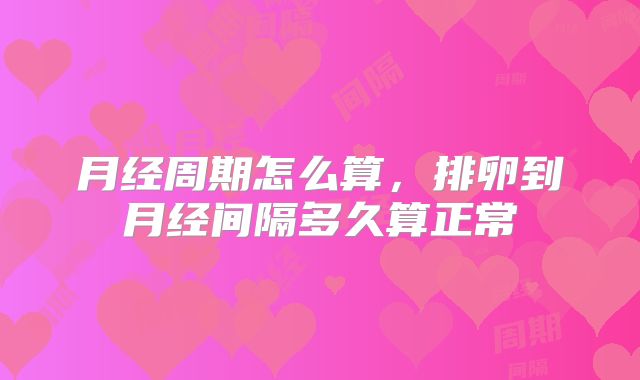 月经周期怎么算,排卵到月经间隔多久算正常