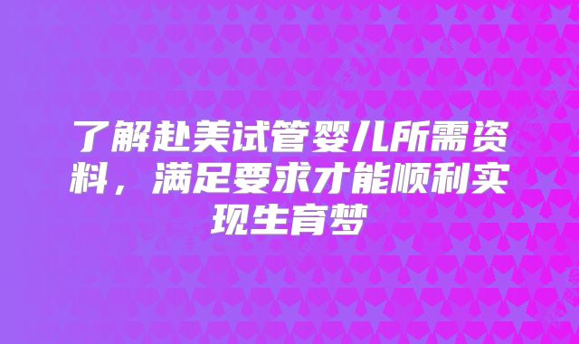了解赴美试管婴儿所需资料,满足要求才能顺利实现生育梦
