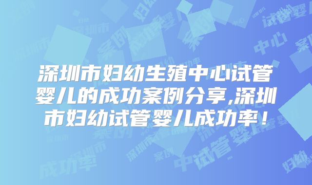 深圳市妇幼生殖中心试管婴儿的成功案例分享,深圳市妇幼试管婴儿成功率！
