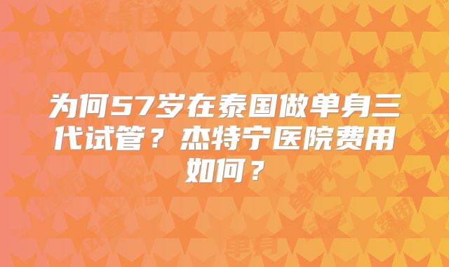 为何57岁在泰国做单身三代试管?杰特宁医院费用如何?