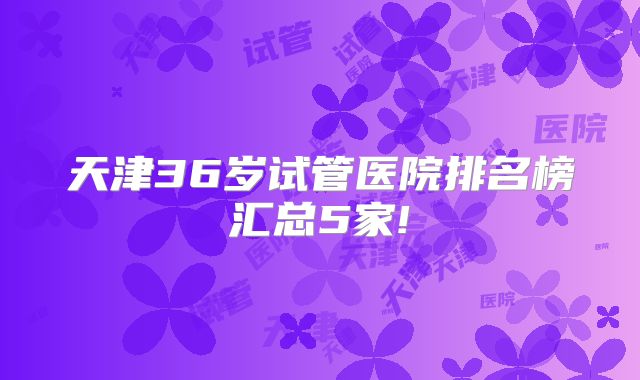 天津36岁试管医院排名榜汇总5家!