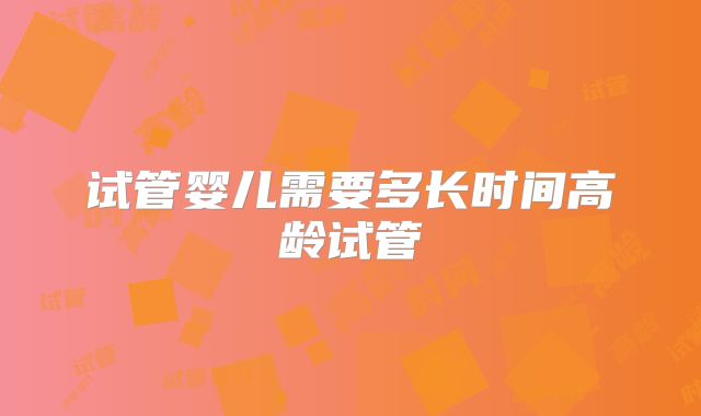 试管婴儿需要多长时间高龄试管