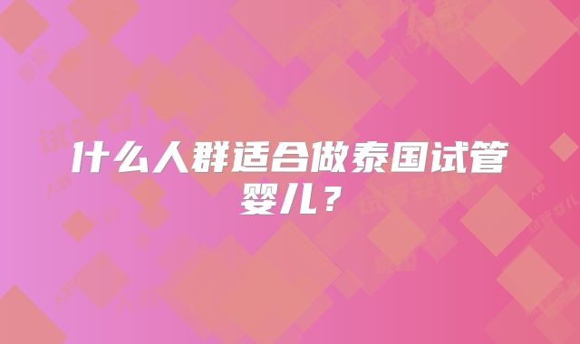 什么人群适合做泰国试管婴儿?