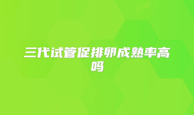 三代试管促排卵成熟率高吗