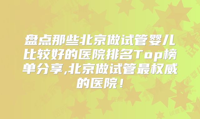 盘点那些北京做试管婴儿比较好的医院排名Top榜单分享,北京做试管最权威的医院!