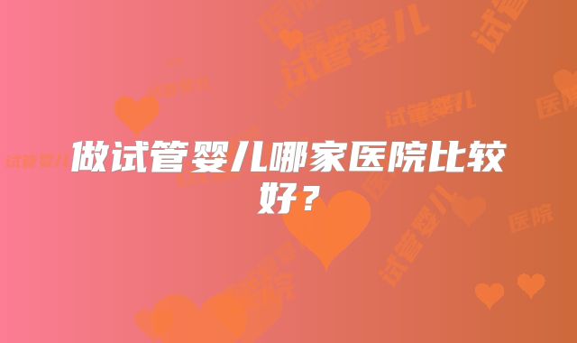做试管婴儿哪家医院比较好?