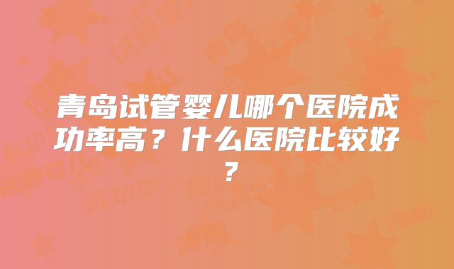 青岛试管婴儿哪个医院成功率高？什么医院比较好？